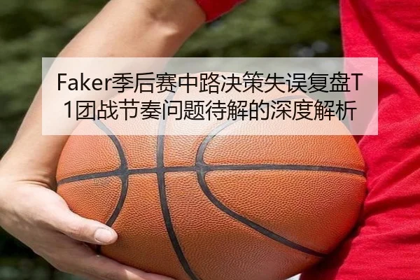 Faker季后赛中路决策失误复盘T1团战节奏问题待解的深度解析