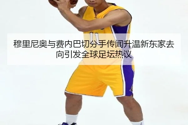穆里尼奥与费内巴切分手传闻升温新东家去向引发全球足坛热议